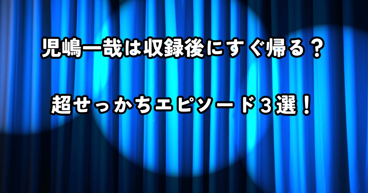 児嶋一哉は収録後にすぐ帰る？超せっかちエピソード３選！