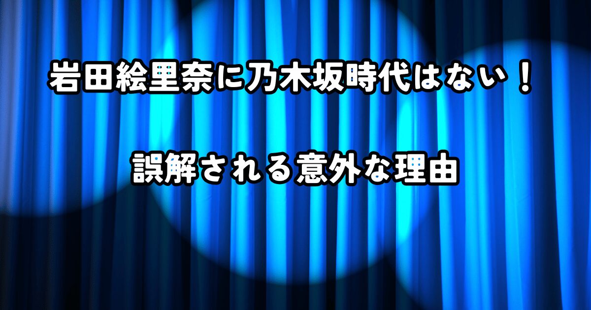 岩田絵里奈に乃木坂時代はない！誤解される意外な理由