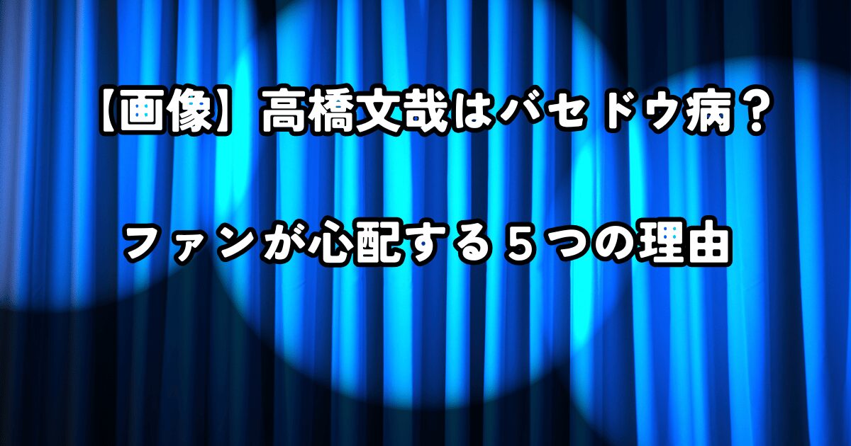 高橋文哉はバセドウ病？ファンが心配する５つの理由