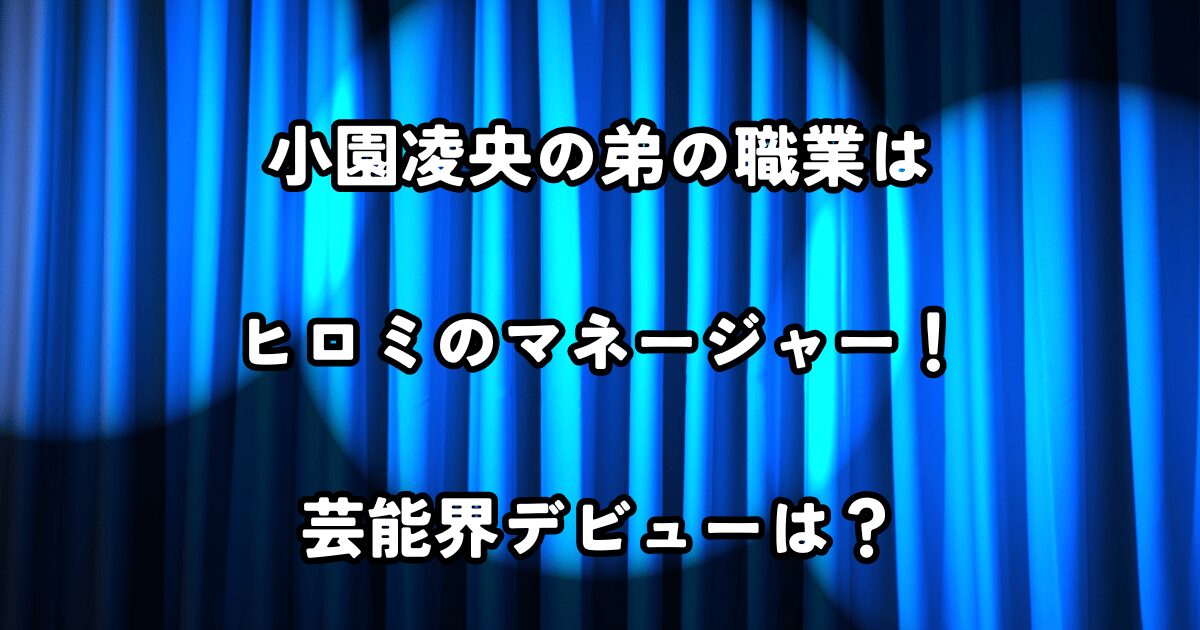 小園凌央の弟の職業はヒロミのマネージャー！芸能界デビューは？