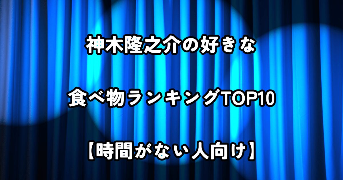 神木隆之介の好きな食べ物ランキングTOP10【時間がない人向け】