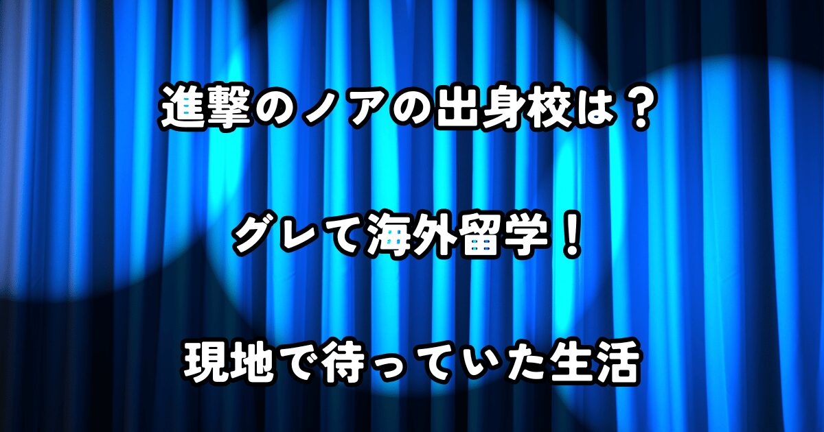 進撃のノアの出身校は？グレて海外留学！現地で待っていた生活